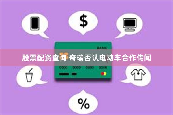 股票配资查询 奇瑞否认电动车合作传闻