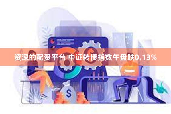 资深的配资平台 中证转债指数午盘跌0.13%