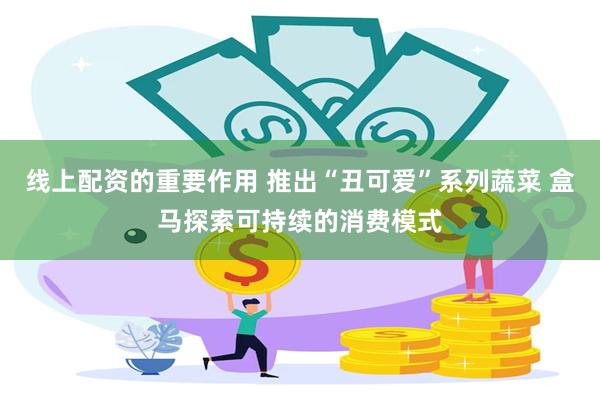 线上配资的重要作用 推出“丑可爱”系列蔬菜 盒马探索可持续的消费模式