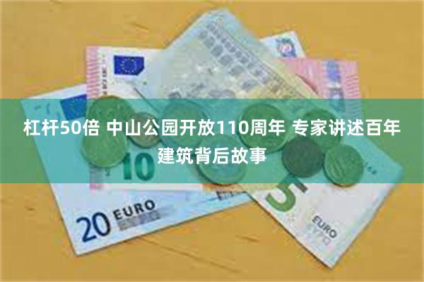 杠杆50倍 中山公园开放110周年 专家讲述百年建筑背后故事