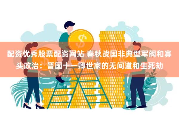 配资优秀股票配资网站 春秋战国非典型军阀和寡头政治：晋国十一卿世家的无间道和生死劫
