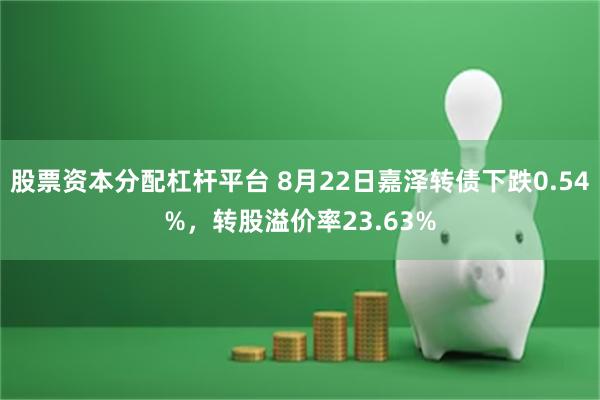 股票资本分配杠杆平台 8月22日嘉泽转债下跌0.54%，转股溢价率23.63%