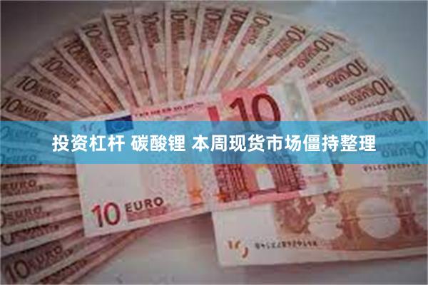 投资杠杆 碳酸锂 本周现货市场僵持整理