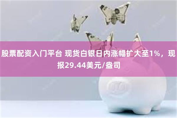 股票配资入门平台 现货白银日内涨幅扩大至1%，现报29.44美元/盎司