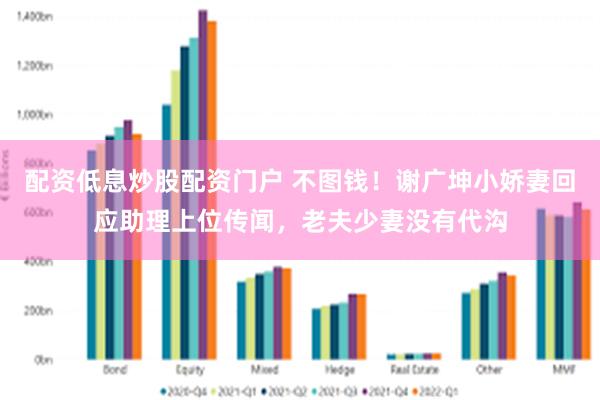 配资低息炒股配资门户 不图钱！谢广坤小娇妻回应助理上位传闻，老夫少妻没有代沟