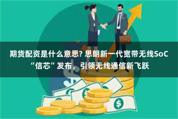 期货配资是什么意思? 思朗新一代宽带无线SoC“信芯”发布，引领无线通信新飞跃