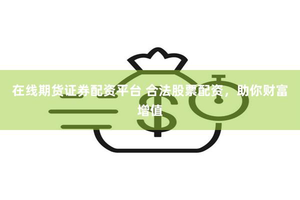 在线期货证券配资平台 合法股票配资，助你财富增值