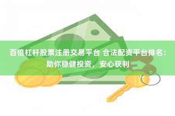 百倍杠杆股票注册交易平台 合法配资平台排名：助你稳健投资，安心获利