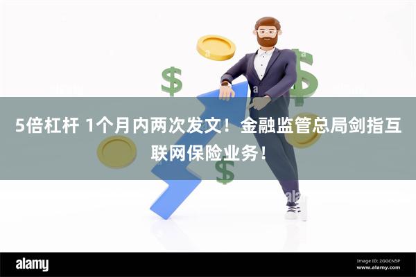 5倍杠杆 1个月内两次发文！金融监管总局剑指互联网保险业务！