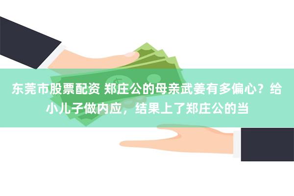 东莞市股票配资 郑庄公的母亲武姜有多偏心？给小儿子做内应，结果上了郑庄公的当