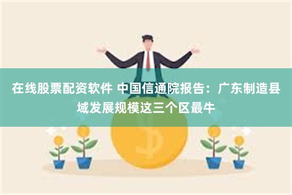 在线股票配资软件 中国信通院报告：广东制造县域发展规模这三个区最牛