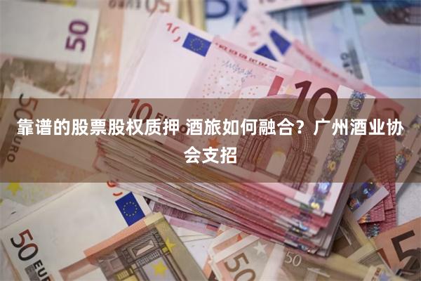 靠谱的股票股权质押 酒旅如何融合？广州酒业协会支招