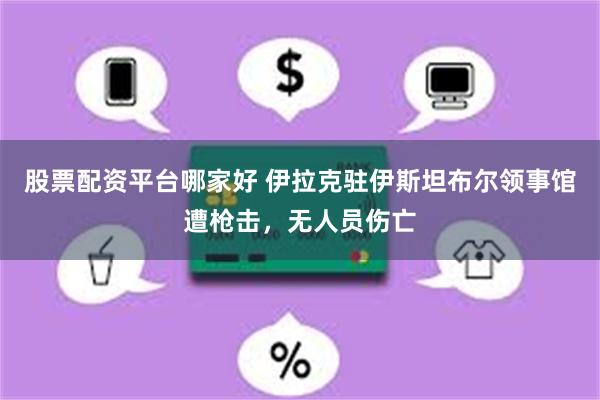股票配资平台哪家好 伊拉克驻伊斯坦布尔领事馆遭枪击，无人员伤亡