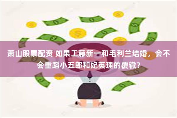 萧山股票配资 如果工藤新一和毛利兰结婚，会不会重蹈小五郎和妃英理的覆辙？