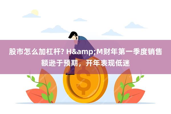 股市怎么加杠杆? H&M财年第一季度销售额逊于预期，开年表现低迷