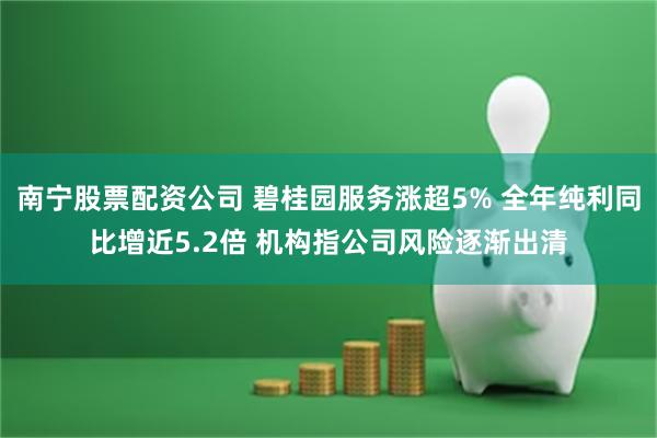 南宁股票配资公司 碧桂园服务涨超5% 全年纯利同比增近5.2倍 机构指公司风险逐渐出清