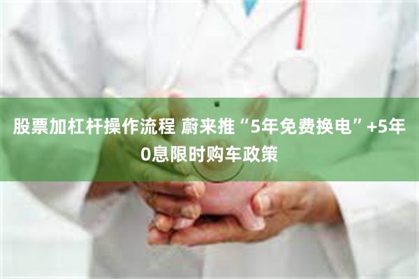 股票加杠杆操作流程 蔚来推“5年免费换电”+5年0息限时购车政策