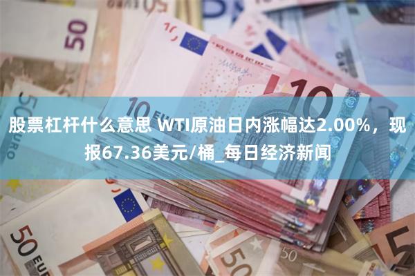 股票杠杆什么意思 WTI原油日内涨幅达2.00%，现报67.36美元/桶_每日经济新闻