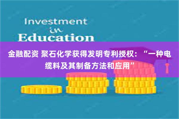 金融配资 聚石化学获得发明专利授权：“一种电缆料及其制备方法和应用”