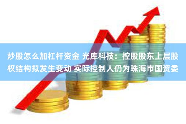 炒股怎么加杠杆资金 光库科技：控股股东上层股权结构拟发生变动 实际控制人仍为珠海市国资委