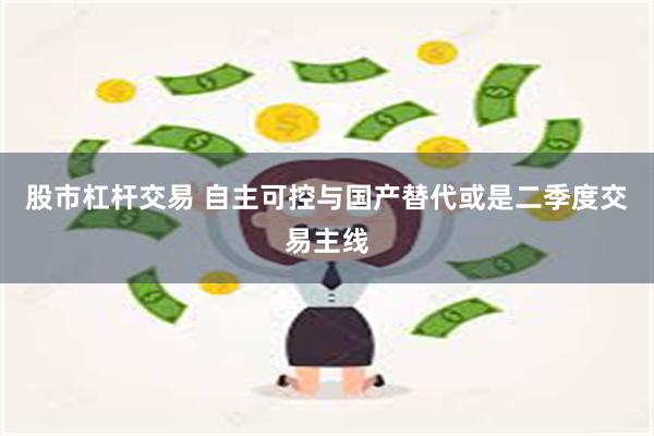 股市杠杆交易 自主可控与国产替代或是二季度交易主线
