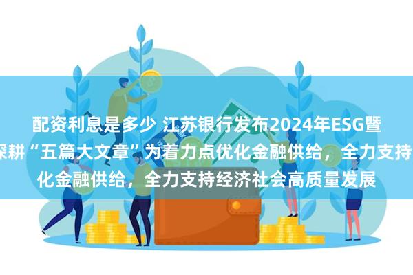 配资利息是多少 江苏银行发布2024年ESG暨社会责任报告——以深耕“五篇大文章”为着力点优化金融供给，全力支持经济社会高质量发展