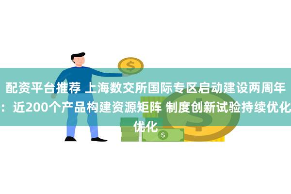 配资平台推荐 上海数交所国际专区启动建设两周年：近200个产品构建资源矩阵 制度创新试验持续优化