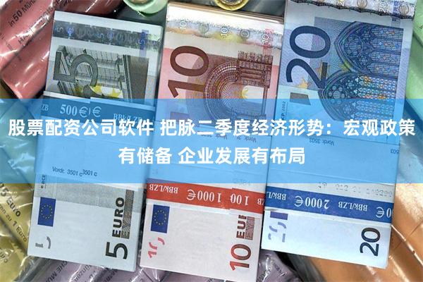 股票配资公司软件 把脉二季度经济形势：宏观政策有储备 企业发展有布局