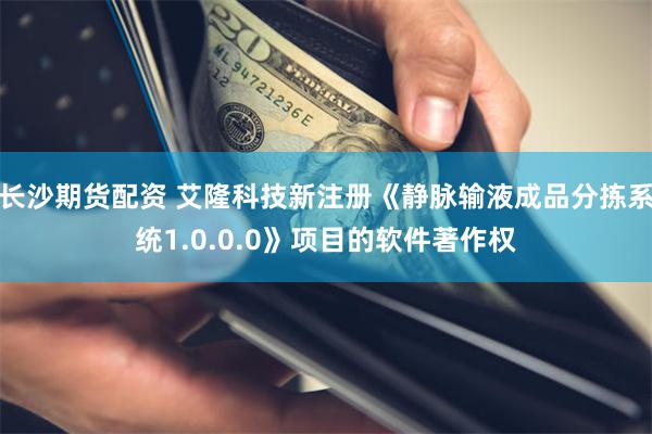 长沙期货配资 艾隆科技新注册《静脉输液成品分拣系统1.0.0.0》项目的软件著作权