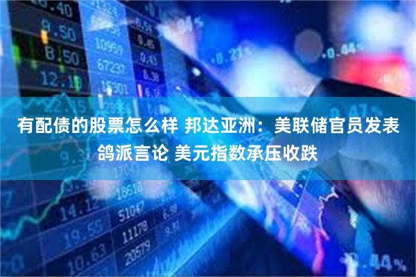 有配债的股票怎么样 邦达亚洲：美联储官员发表鸽派言论 美元指数承压收跌