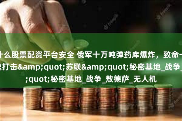 什么股票配资平台安全 俄军十万吨弹药库爆炸，致命一击：俄罗斯高速打击&quot;苏联&quot;秘密基地_战争_敖德萨_无人机