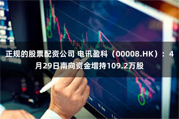 正规的股票配资公司 电讯盈科（00008.HK）：4月29日南向资金增持109.2万股