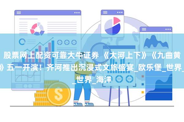 股票网上配资可靠大牛证券 《大河上下》《九曲黄河魂》五一开演！齐河推出沉浸式文旅盛宴_欧乐堡_世界_海洋