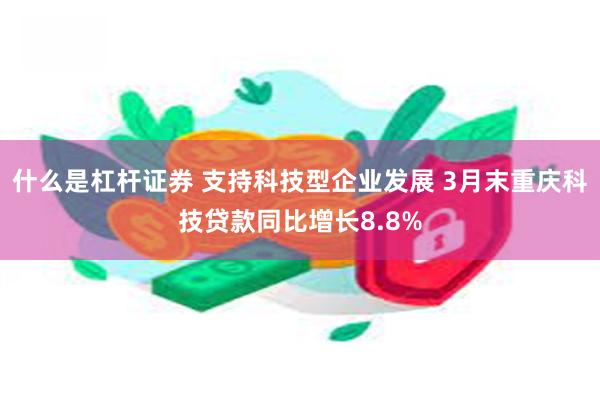 什么是杠杆证券 支持科技型企业发展 3月末重庆科技贷款同比增长8.8%