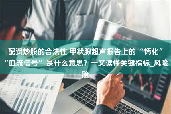 配资炒股的合法性 甲状腺超声报告上的 “钙化”“血流信号” 是什么意思？一文读懂关键指标_风险