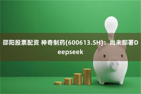 邵阳股票配资 神奇制药(600613.SH)：尚未部署Deepseek