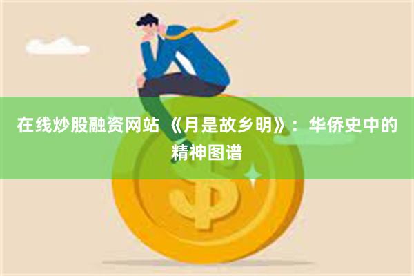 在线炒股融资网站 《月是故乡明》：华侨史中的精神图谱