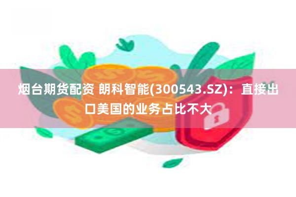 烟台期货配资 朗科智能(300543.SZ)：直接出口美国的业务占比不大