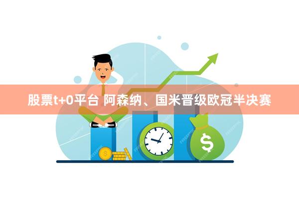股票t+0平台 阿森纳、国米晋级欧冠半决赛