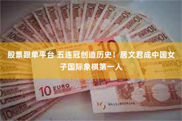 股票跟单平台 五连冠创造历史！居文君成中国女子国际象棋第一人