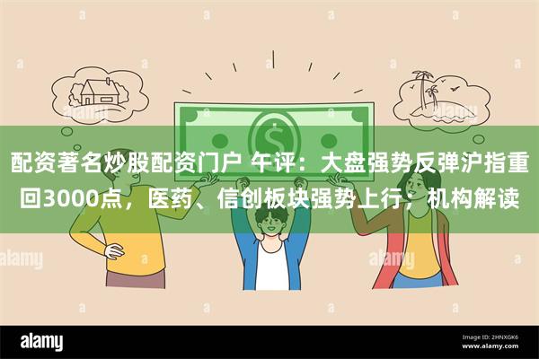配资著名炒股配资门户 午评：大盘强势反弹沪指重回3000点，医药、信创板块强势上行；机构解读