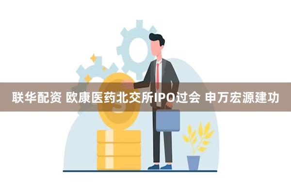 联华配资 欧康医药北交所IPO过会 申万宏源建功