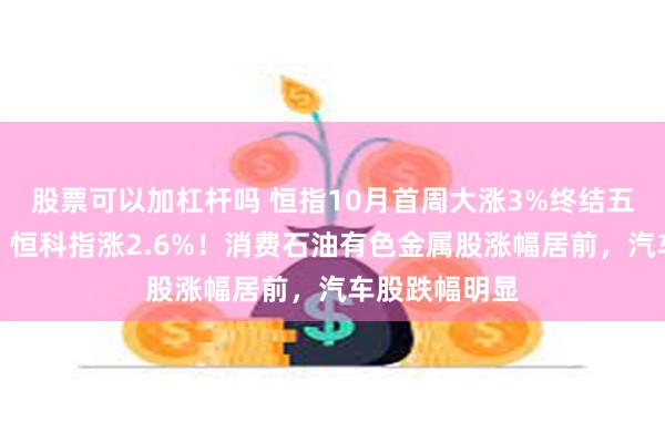股票可以加杠杆吗 恒指10月首周大涨3%终结五周连跌颓势，恒科指涨2.6%！消费石油有色金属股涨幅居前，汽车股跌幅明显