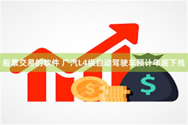 股票交易的软件 广汽L4级自动驾驶车预计年底下线