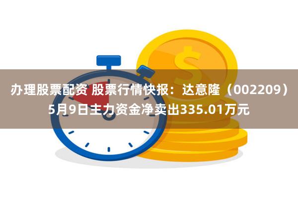 办理股票配资 股票行情快报：达意隆（002209）5月9日主力资金净卖出335.01万元
