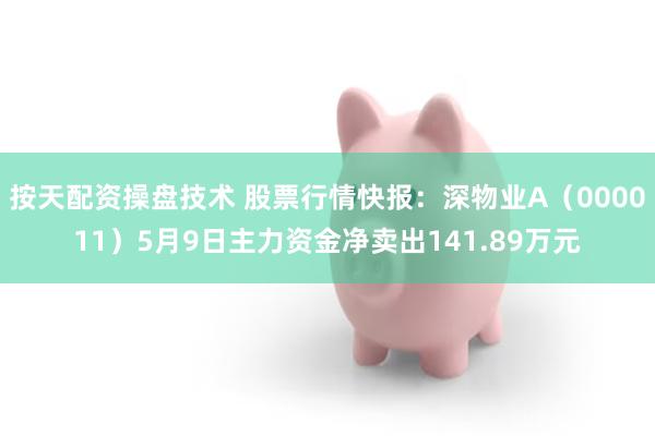 按天配资操盘技术 股票行情快报：深物业A（000011）5月9日主力资金净卖出141.89万元