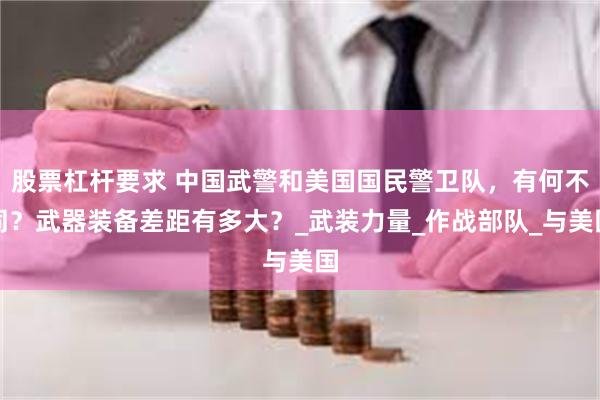 股票杠杆要求 中国武警和美国国民警卫队，有何不同？武器装备差距有多大？_武装力量_作战部队_与美国