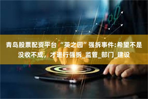 青岛股票配资平台 “英之园”强拆事件:希望不是没收不成，才进行强拆_监管_部门_建设