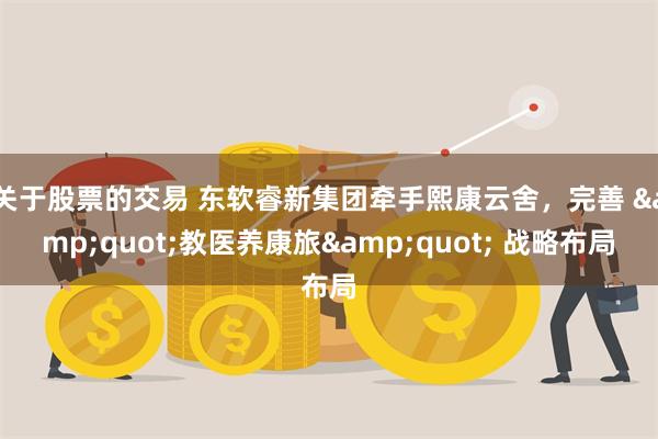关于股票的交易 东软睿新集团牵手熙康云舍，完善 &quot;教医养康旅&quot; 战略布局