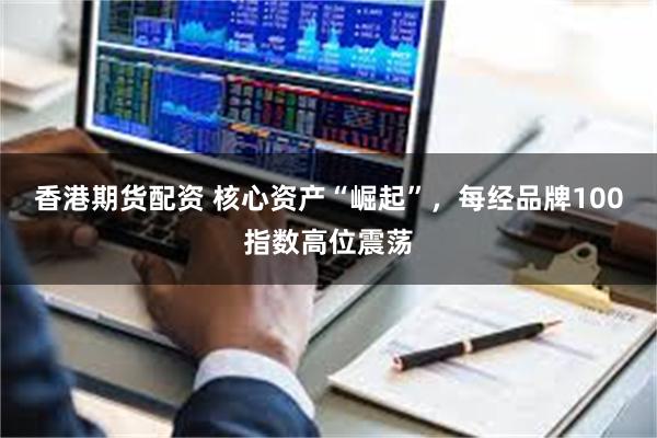 香港期货配资 核心资产“崛起”，每经品牌100指数高位震荡